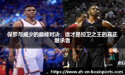 保罗与威少的巅峰对决：谁才是控卫之王的真正继承者